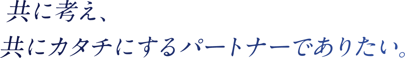 ともに考え、ともに形にするパートナーになりたい。